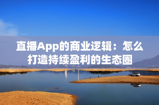 直播App的商业逻辑：怎么打造持续盈利的生态圈