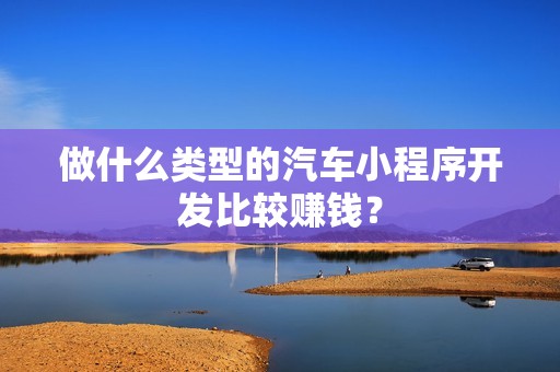 做什么类型的汽车小程序开发比较赚钱？
