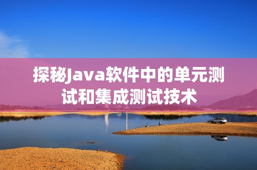 探秘Java软件中的单元测试和集成测试技术