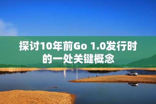 探讨10年前Go 1.0发行时的一处关键概念