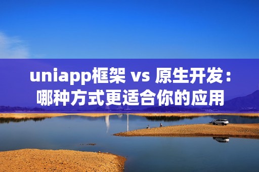 uniapp框架 vs 原生开发：哪种方式更适合你的应用