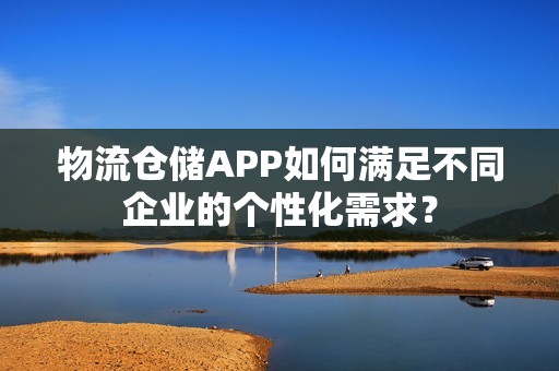 物流仓储APP如何满足不同企业的个性化需求？