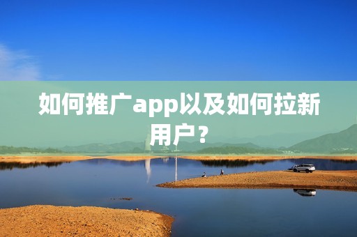 如何推广app以及如何拉新用户？