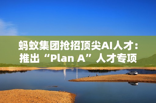 蚂蚁集团抢招顶尖AI人才：推出“Plan A”人才专项，招聘会开到顶会现场
