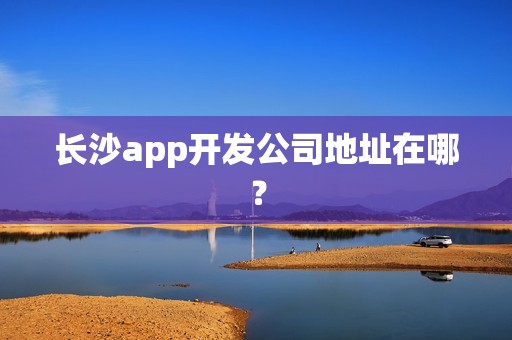 长沙app开发公司地址在哪？