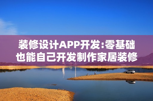 装修设计APP开发:零基础也能自己开发制作家居装修手机APP