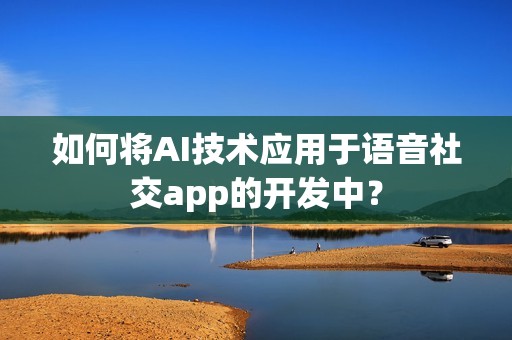 如何将AI技术应用于语音社交app的开发中？