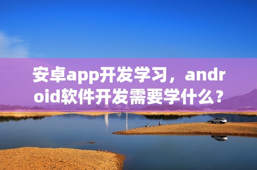 安卓app开发学习，android软件开发需要学什么？
