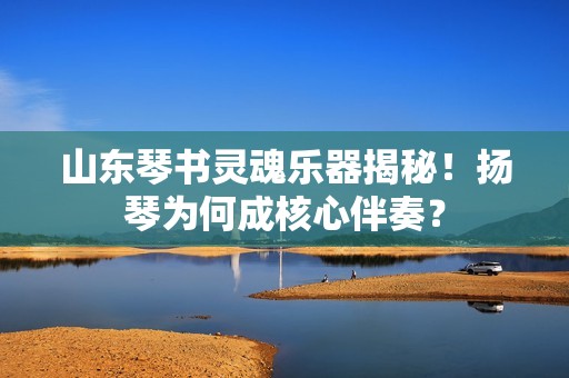 山东琴书灵魂乐器揭秘！扬琴为何成核心伴奏？
