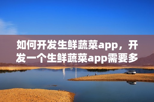 如何开发生鲜蔬菜app，开发一个生鲜蔬菜app需要多少钱？