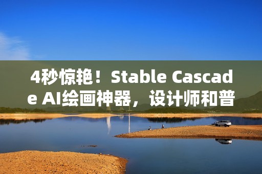 4秒惊艳！Stable Cascade AI绘画神器，设计师和普通用户的无限创意新选择