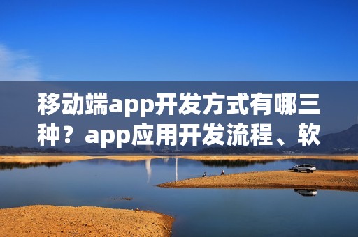移动端app开发方式有哪三种？app应用开发流程、软件