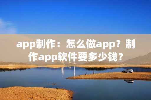 app制作：怎么做app？制作app软件要多少钱？