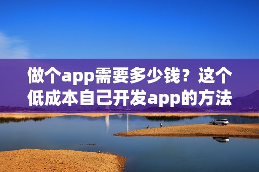 做个app需要多少钱？这个低成本自己开发app的方法你知道吗？