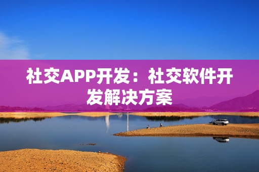 社交APP开发：社交软件开发解决方案