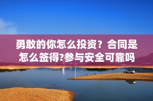 勇敢的你怎么投资？合同是怎么签得?参与安全可靠吗?(《勇敢的你》)