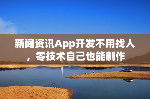 新闻资讯App开发不用找人，零技术自己也能制作