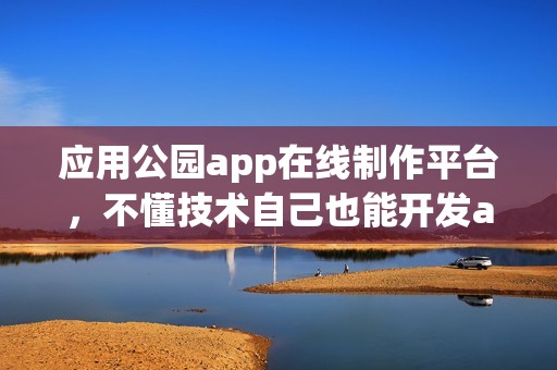 应用公园app在线制作平台，不懂技术自己也能开发app软件