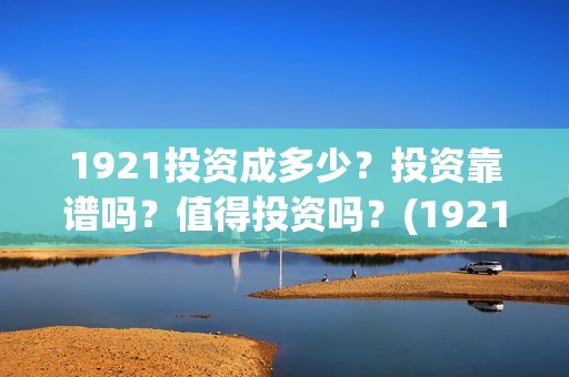 1921投资成多少？投资靠谱吗？值得投资吗？(1921值得投资吗)
