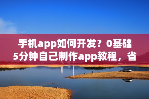 手机app如何开发？0基础5分钟自己制作app教程，省90%的钱