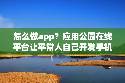 怎么做app？应用公园在线平台让平常人自己开发手机app