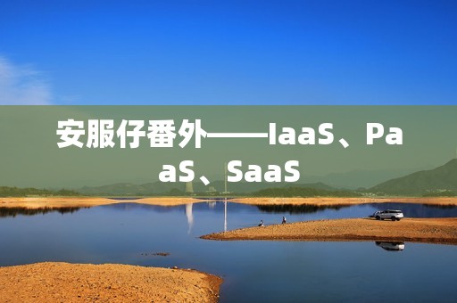 安服仔番外——IaaS、PaaS、SaaS