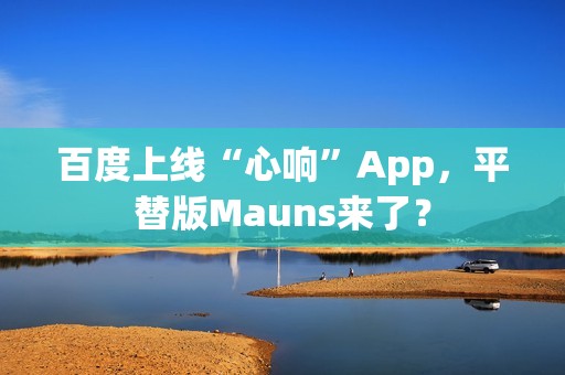 百度上线“心响”App，平替版Mauns来了？