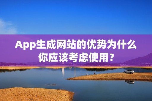 App生成网站的优势为什么你应该考虑使用？