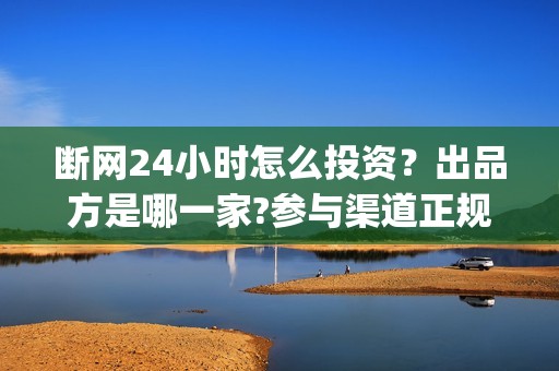 断网24小时怎么投资？出品方是哪一家?参与渠道正规吗?(断网24小时怎么索赔?)
