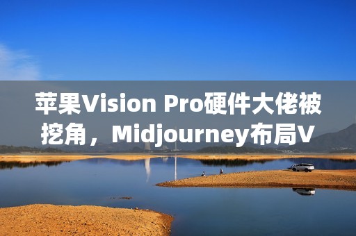 苹果Vision Pro硬件大佬被挖角，Midjourney布局VR头显？未来将发布AI生成3D世界引擎
