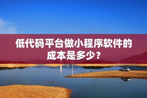 低代码平台做小程序软件的成本是多少？