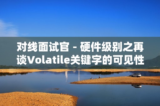 对线面试官 - 硬件级别之再谈Volatile关键字的可见性