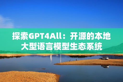 探索GPT4All：开源的本地大型语言模型生态系统