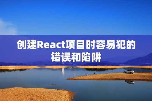 创建React项目时容易犯的错误和陷阱