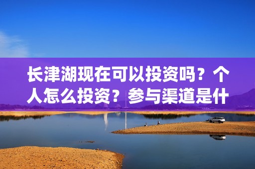 长津湖现在可以投资吗？个人怎么投资？参与渠道是什么？(长津湖可以去吗)