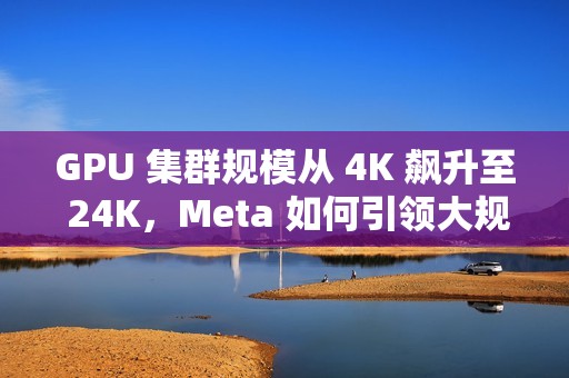 GPU 集群规模从 4K 飙升至 24K，Meta 如何引领大规模语言模型训练突破