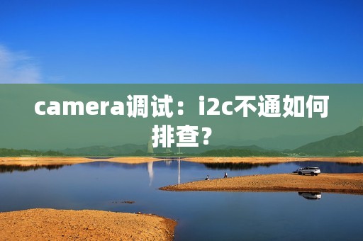 camera调试：i2c不通如何排查？