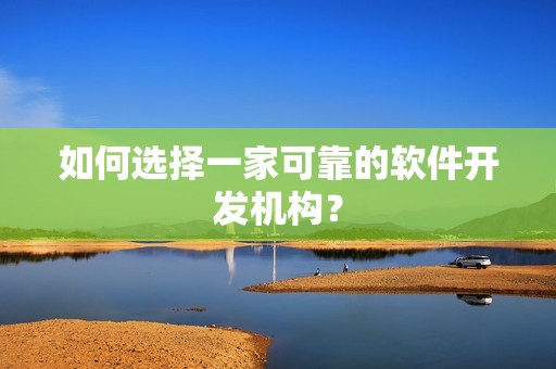 如何选择一家可靠的软件开发机构？