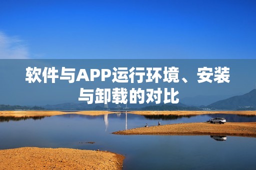 软件与APP运行环境、安装与卸载的对比