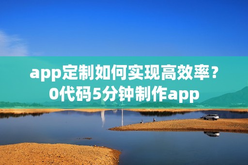 app定制如何实现高效率？0代码5分钟制作app