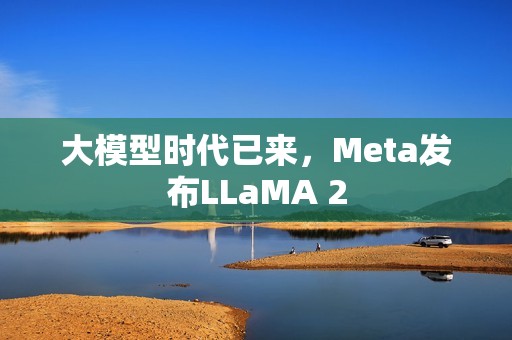 大模型时代已来，Meta发布LLaMA 2