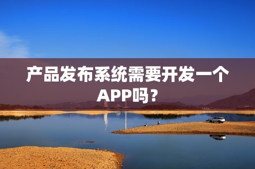 产品发布系统需要开发一个APP吗？