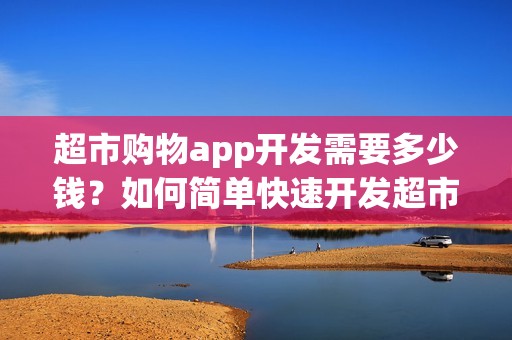 超市购物app开发需要多少钱？如何简单快速开发超市送货app？