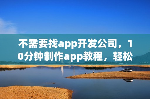 不需要找app开发公司，10分钟制作app教程，轻松完成app开发