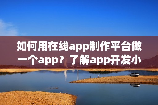 如何用在线app制作平台做一个app？了解app开发小妙招，快速拥有app
