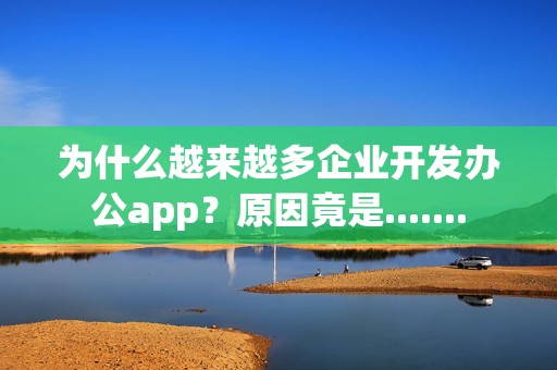 为什么越来越多企业开发办公app？原因竟是.......