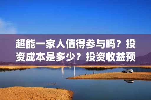 超能一家人值得参与吗？投资成本是多少？投资收益预计多少?(超能一家人值得看吗)