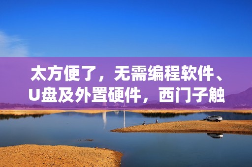 太方便了，无需编程软件、U盘及外置硬件，西门子触摸屏远程程序下载，Pack&Go功能介绍
