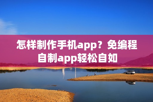 怎样制作手机app？免编程自制app轻松自如