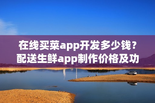 在线买菜app开发多少钱？配送生鲜app制作价格及功能